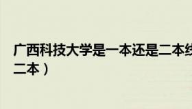 广西科技大学是一本还是二本线（广西科技大学是一本还是二本）