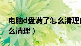电脑d盘满了怎么清理内存（电脑d盘满了怎么清理）