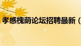 孝感槐荫论坛招聘最新（孝感槐荫论坛招聘）