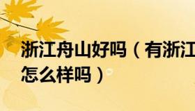 浙江舟山好吗（有浙江舟山的吗 能说说舟山怎么样吗）