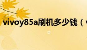 vivoy85a刷机多少钱（vivoy85a刷机教程）