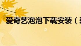 爱奇艺泡泡下载安装（爱奇艺泡泡网页版）