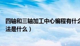 四轴和三轴加工中心编程有什么区别（四轴加工中心编程方法是什么）