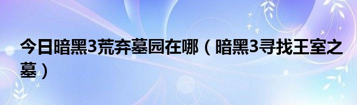 今日暗黑3荒弃墓园在哪（暗黑3寻找王室之墓）