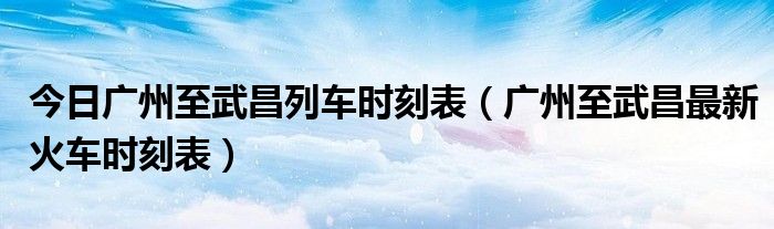 今日广州至武昌列车时刻表（广州至武昌最新火车时刻表）