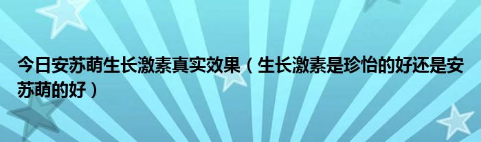 今日安苏萌生长激素真实效果（生长激素是珍怡的好还是安苏萌的好）