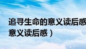 追寻生命的意义读后感1500字（追寻生命的意义读后感）