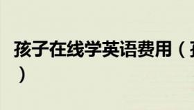 孩子在线学英语费用（孩子在线学英语哪个好）