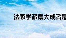 法家学派集大成者是谁（法家学派）