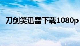 刀剑笑迅雷下载1080p（刀剑笑迅雷下载）