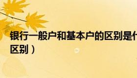 银行一般户和基本户的区别是什么（银行一般户和基本户的区别）