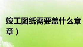 竣工图纸需要盖什么章（竣工图纸需要盖什么章）