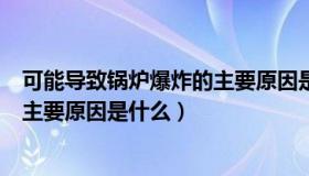可能导致锅炉爆炸的主要原因是什么（可能导致锅炉爆炸的主要原因是什么）
