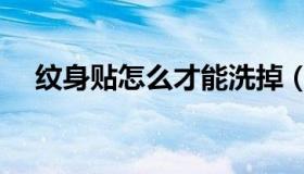 纹身贴怎么才能洗掉（纹身贴怎么洗掉）