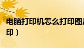 电脑打印机怎么打印图片（电脑打印机怎么打印）