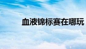 血液锦标赛在哪玩（血液锦标赛）