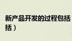 新产品开发的过程包括（新产品开发的过程包括）