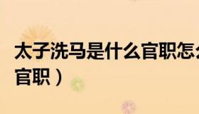 太子洗马是什么官职怎么读（太子洗马是什么官职）