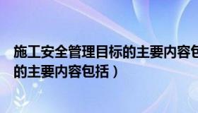 施工安全管理目标的主要内容包括哪些（施工安全管理目标的主要内容包括）