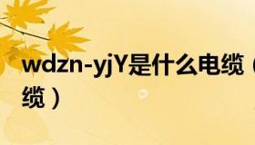 wdzn-yjY是什么电缆（wdzbn yjy是什么电缆）
