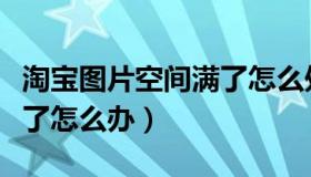淘宝图片空间满了怎么处理（淘宝图片空间满了怎么办）