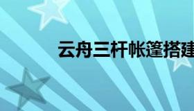 云舟三杆帐篷搭建（云舟登录）