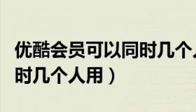 优酷会员可以同时几个人用（优酷会员可以同时几个人用）