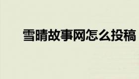 雪晴故事网怎么投稿（雪晴故事论坛）
