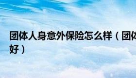团体人身意外保险怎么样（团体意外伤害保险哪个保险公司好）