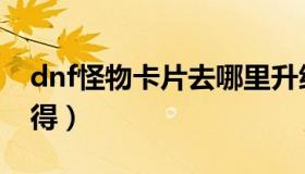 dnf怪物卡片去哪里升级（dnf怪物卡片怎么得）
