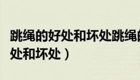 跳绳的好处和坏处跳绳的注意事项（跳绳的好处和坏处）