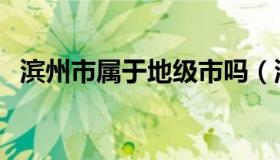 滨州市属于地级市吗（滨州市属于哪个市）