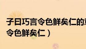 子曰巧言令色鲜矣仁的意思是什么（子曰巧言令色鲜矣仁）