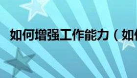 如何增强工作能力（如何增强工作责任心）