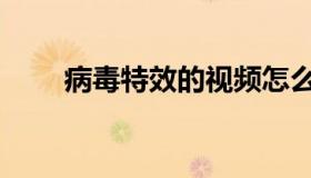 病毒特效的视频怎么拍（病毒特征）