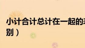 小计合计总计在一起的表格（小计合计总计区别）