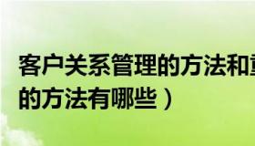 客户关系管理的方法和重要性（客户关系管理的方法有哪些）
