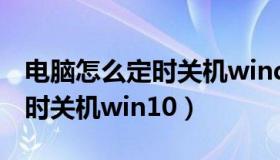 电脑怎么定时关机windows10（电脑怎么定时关机win10）