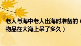 老人与海中老人出海时准备的（老人出海前的尴尬处境所带物品在大海上呆了多久）
