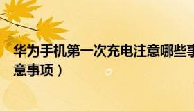 华为手机第一次充电注意哪些事项（华为手机第一次充电注意事项）