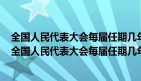全国人民代表大会每届任期几年每年在第几季度召开会议（全国人民代表大会每届任期几年）