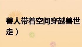 兽人带着空间穿越兽世（兽人之带着空间被捡走）