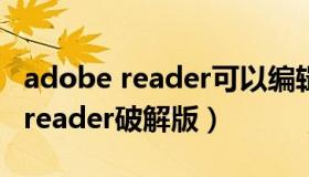 adobe reader可以编辑pdf文件吗（adobe reader破解版）