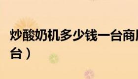 炒酸奶机多少钱一台商用（炒酸奶机多少钱一台）