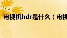 电视机hdr是什么（电视机hdr是什么意思）
