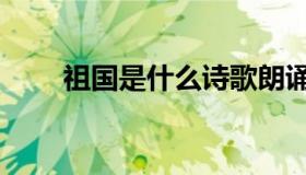 祖国是什么诗歌朗诵（祖国是什么）