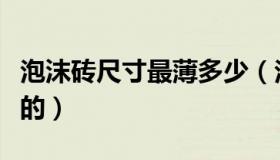 泡沫砖尺寸最薄多少（泡沫砖尺寸一般是多少的）