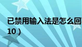 已禁用输入法是怎么回事（已禁用输入法win10）