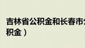 吉林省公积金和长春市公积金区别（吉林省公积金）