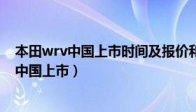 本田wrv中国上市时间及报价和性能参数（本田wrv啥时在中国上市）